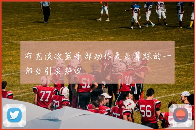 布克谈投篮手部动作是否算球的一部分引发热议