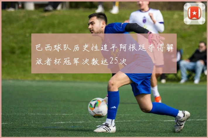 巴西球队历史性追平阿根廷夺得解放者杯冠军次数达25次