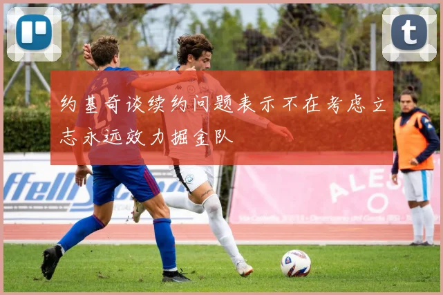 约基奇谈续约问题表示不在考虑立志永远效力掘金队