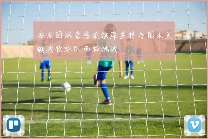 安东因病毒感染缺席多特与国米关键战役球队面临挑战