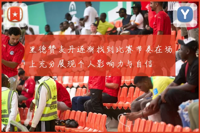 里德赞麦丹逐渐找到比赛节奏在场上充分展现个人影响力与自信