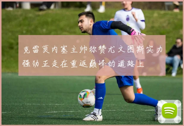 克雷莫内塞主帅称赞尤文图斯实力强劲正走在重返巅峰的道路上