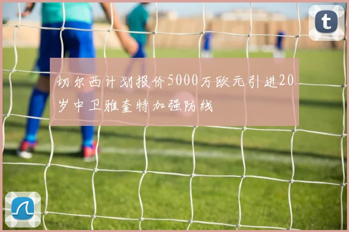 切尔西计划报价5000万欧元引进20岁中卫雅奎特加强防线