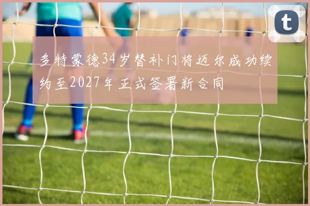 多特蒙德34岁替补门将迈尔成功续约至2027年正式签署新合同