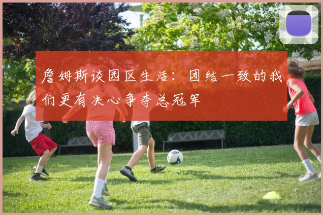 詹姆斯谈园区生活：团结一致的我们更有决心争夺总冠军