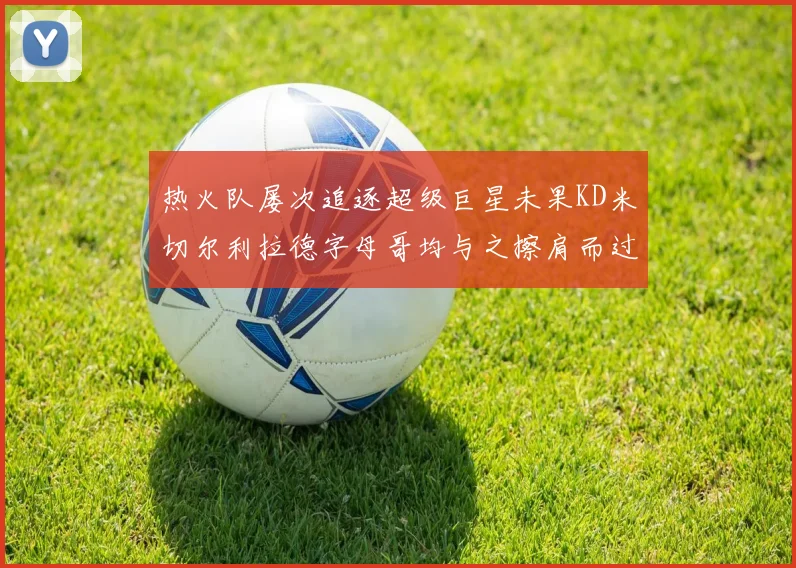 热火队屡次追逐超级巨星未果KD米切尔利拉德字母哥均与之擦肩而过