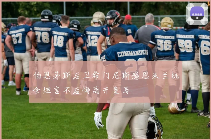 伯恩茅斯后卫希门尼斯感恩米兰机会坦言不后悔离开皇马