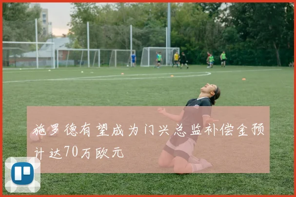 施罗德有望成为门兴总监补偿金预计达70万欧元