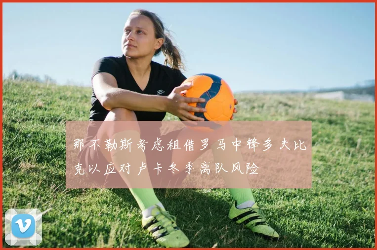 那不勒斯考虑租借罗马中锋多夫比克以应对卢卡冬季离队风险