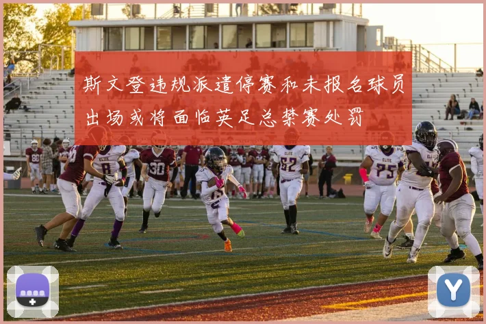 斯文登违规派遣停赛和未报名球员出场或将面临英足总禁赛处罚