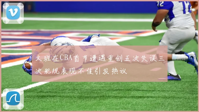 文班在CBA首节遭遇重创五次失误三次犯规表现不佳引发热议