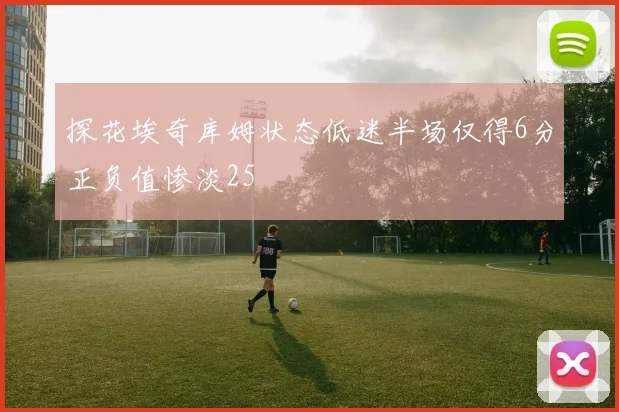 探花埃奇库姆状态低迷半场仅得6分正负值惨淡25