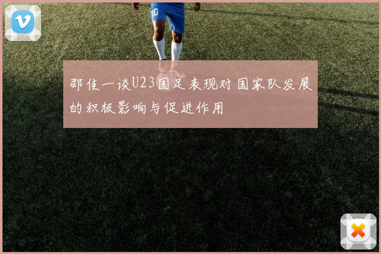 邵佳一谈U23国足表现对国家队发展的积极影响与促进作用