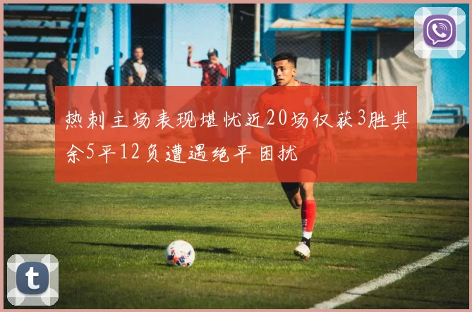 热刺主场表现堪忧近20场仅获3胜其余5平12负遭遇绝平困扰