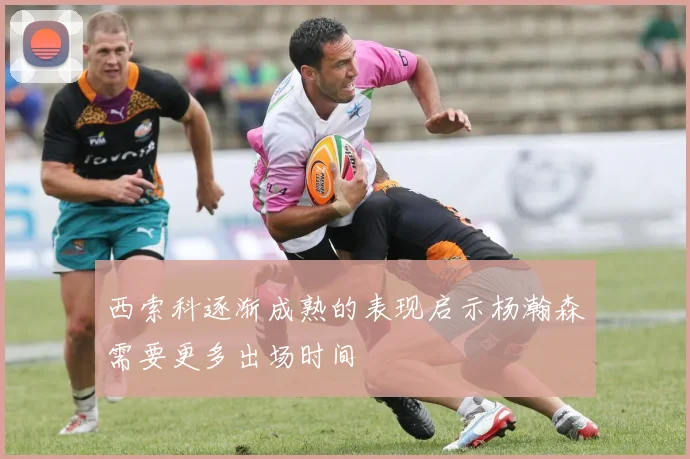 西索科逐渐成熟的表现启示杨瀚森需要更多出场时间