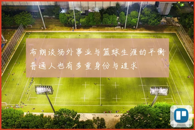 布朗谈场外事业与篮球生涯的平衡普通人也有多重身份与追求