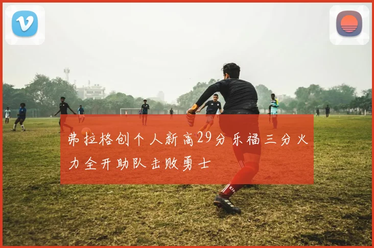 弗拉格创个人新高29分乐福三分火力全开助队击败勇士