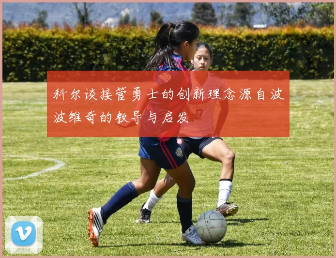 科尔谈接管勇士的创新理念源自波波维奇的教导与启发