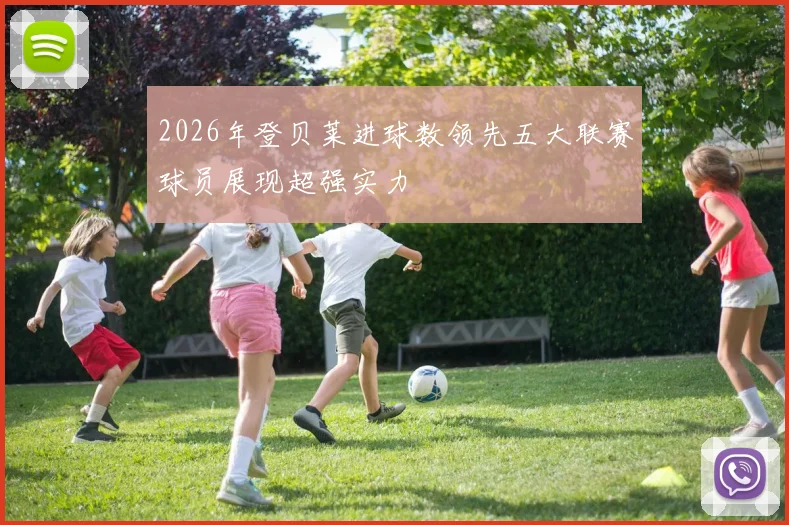 2026年登贝莱进球数领先五大联赛球员展现超强实力