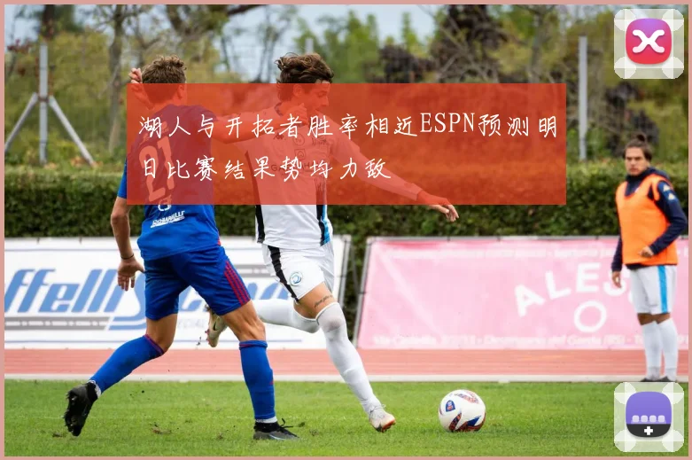 湖人与开拓者胜率相近ESPN预测明日比赛结果势均力敌