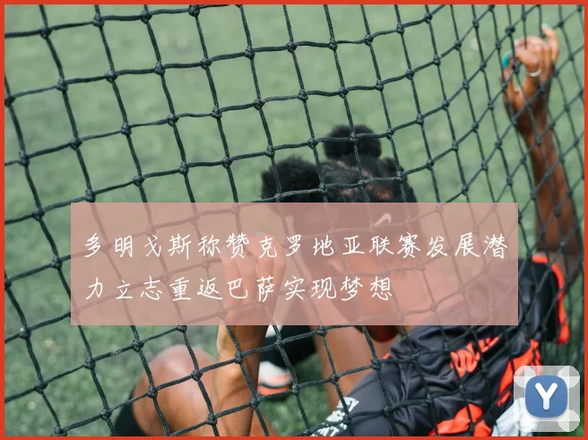 多明戈斯称赞克罗地亚联赛发展潜力立志重返巴萨实现梦想