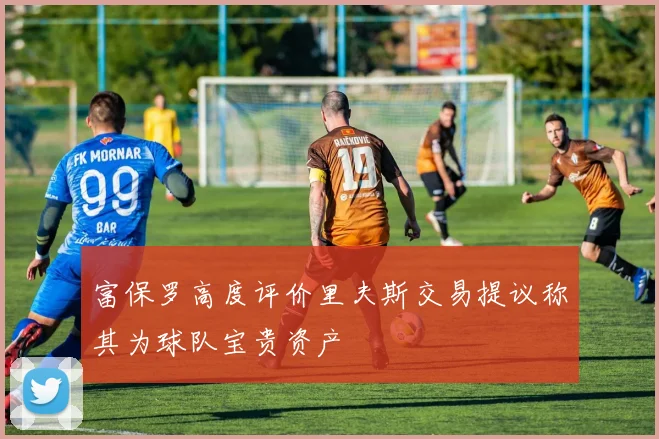 富保罗高度评价里夫斯交易提议称其为球队宝贵资产