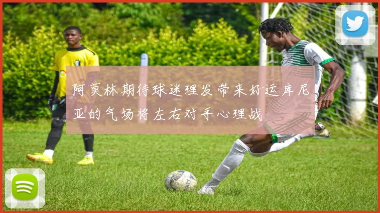 阿莫林期待球迷理发带来好运库尼亚的气场将左右对手心理战