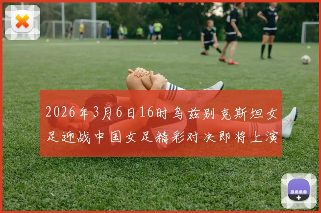 2026年3月6日16时乌兹别克斯坦女足迎战中国女足精彩对决即将上演
