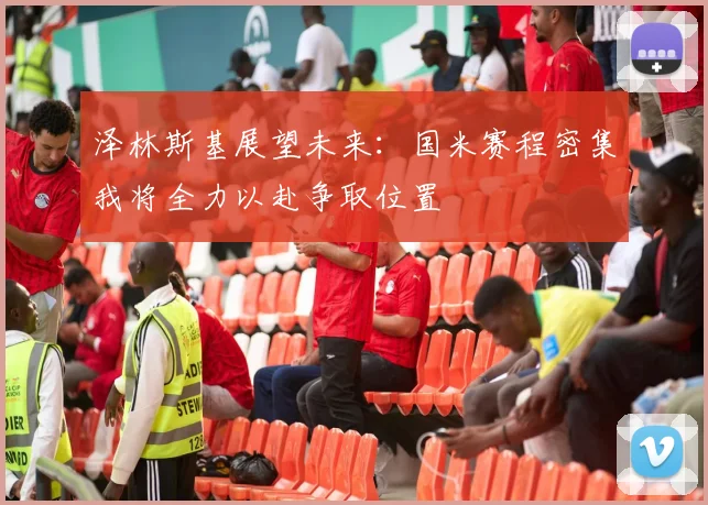 泽林斯基展望未来：国米赛程密集我将全力以赴争取位置