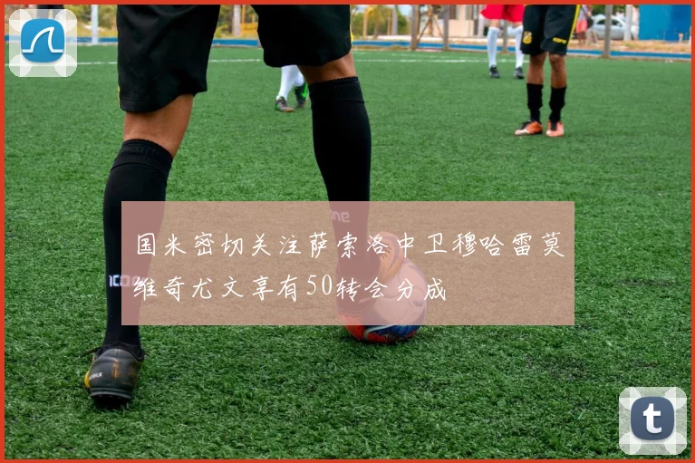 国米密切关注萨索洛中卫穆哈雷莫维奇尤文享有50转会分成