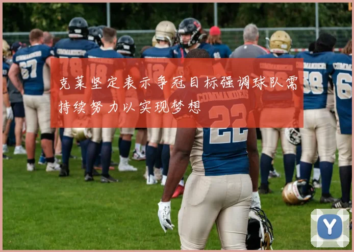 克莱坚定表示争冠目标强调球队需持续努力以实现梦想
