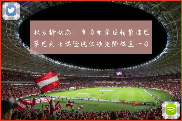 积分榜动态：皇马绝杀逆转紧追巴萨巴列卡诺险境仅领先降级区一分