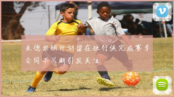 米德尔顿计划留在独行侠完成赛季合同不买断引发关注