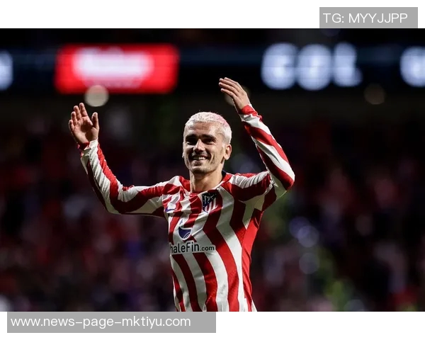 格列兹曼自信满满称拥有首发实力认为当前马竞实力超越以往